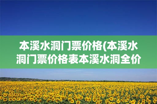 本溪水洞门票价格(本溪水洞门票价格表本溪水洞全价门票多少钱)