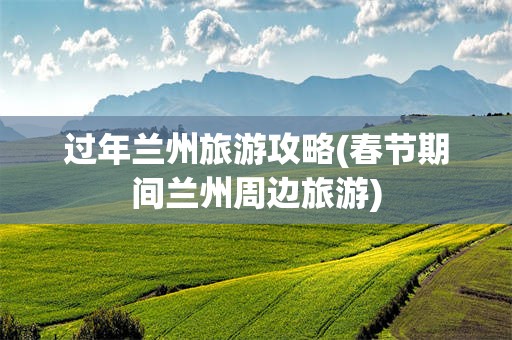 过年兰州旅游攻略(春节期间兰州周边旅游)
