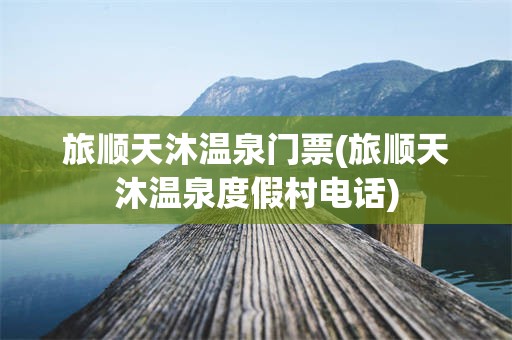 旅顺天沐温泉门票(旅顺天沐温泉度假村电话)