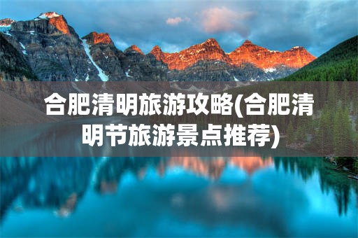 合肥清明旅游攻略(合肥清明节旅游景点推荐)