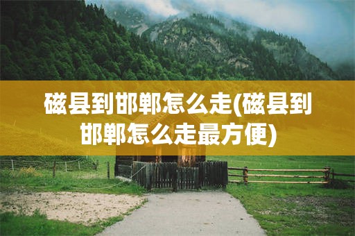 磁县到邯郸怎么走(磁县到邯郸怎么走最方便)