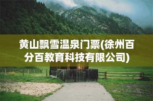 黄山飘雪温泉门票(徐州百分百教育科技有限公司)