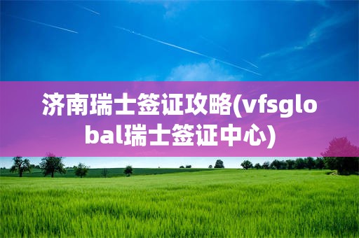 济南瑞士签证攻略(vfsglobal瑞士签证中心)