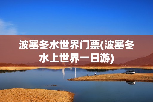 波塞冬水世界门票(波塞冬水上世界一日游)