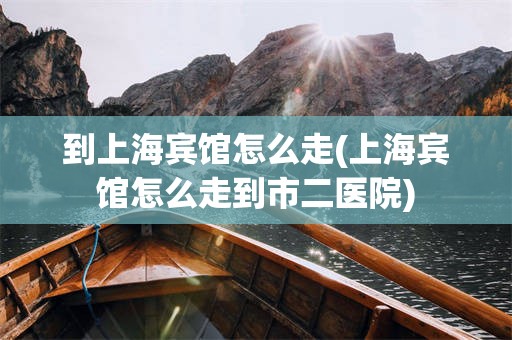 到上海宾馆怎么走(上海宾馆怎么走到市二医院)