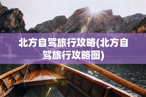 北方自驾旅行攻略(北方自驾旅行攻略图)