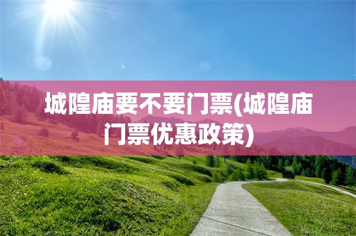 城隍庙要不要门票(城隍庙门票优惠政策)