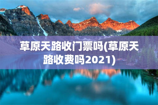 草原天路收门票吗(草原天路收费吗2021)