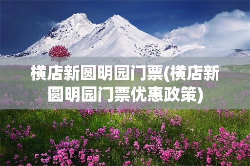 横店新圆明园门票(横店新圆明园门票优惠政策)