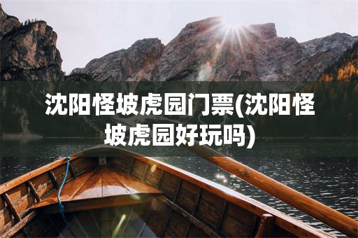 沈阳怪坡虎园门票(沈阳怪坡虎园好玩吗)