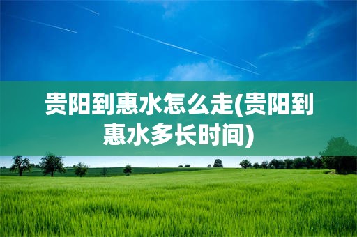 贵阳到惠水怎么走(贵阳到惠水多长时间)