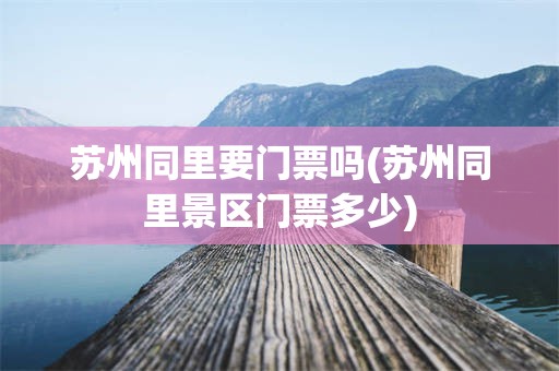 苏州同里要门票吗(苏州同里景区门票多少)
