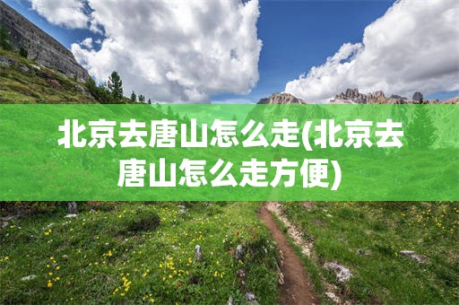 北京去唐山怎么走(北京去唐山怎么走方便)