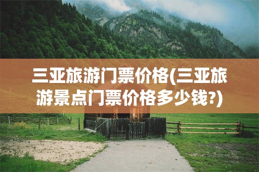 三亚旅游门票价格(三亚旅游景点门票价格多少钱?)