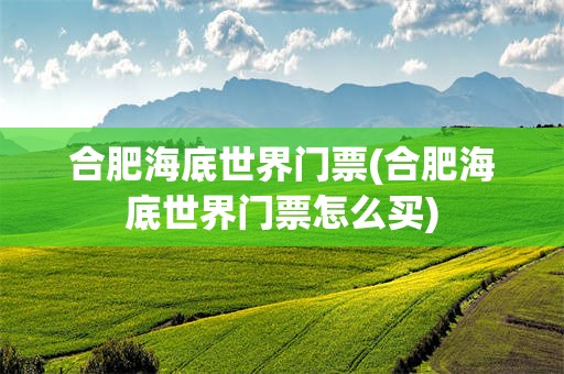 合肥海底世界门票(合肥海底世界门票怎么买)