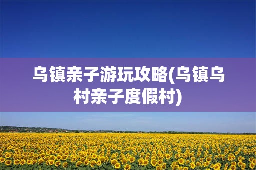 乌镇亲子游玩攻略(乌镇乌村亲子度假村)