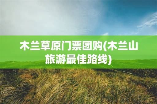 木兰草原门票团购(木兰山旅游最佳路线)