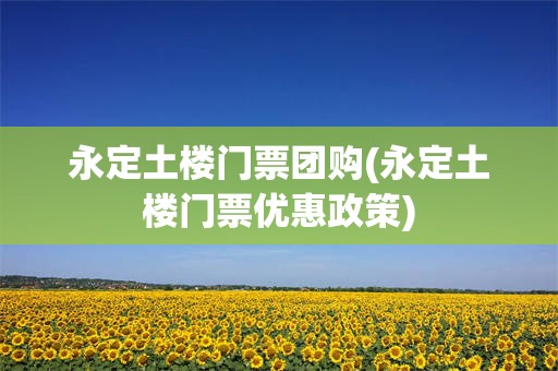 永定土楼门票团购(永定土楼门票优惠政策)