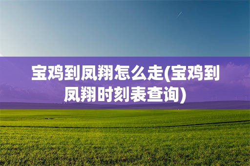 宝鸡到凤翔怎么走(宝鸡到凤翔时刻表查询)