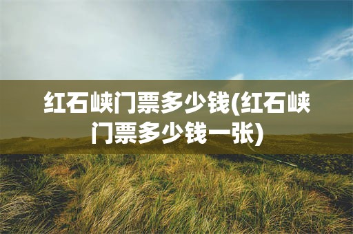 红石峡门票多少钱(红石峡门票多少钱一张)