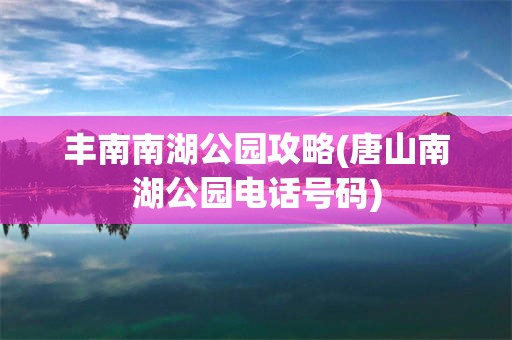 丰南南湖公园攻略(唐山南湖公园电话号码)