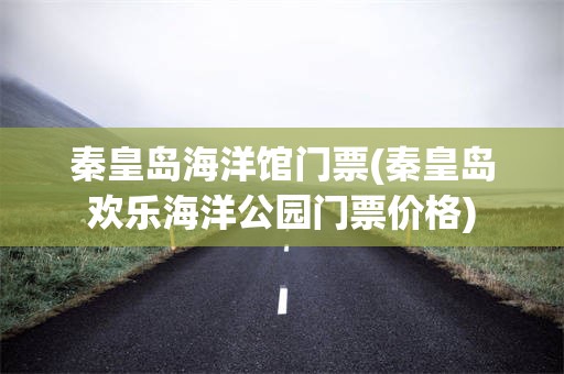 秦皇岛海洋馆门票(秦皇岛欢乐海洋公园门票价格)