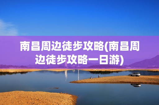 南昌周边徒步攻略(南昌周边徒步攻略一日游)