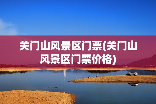 关门山风景区门票(关门山风景区门票价格)