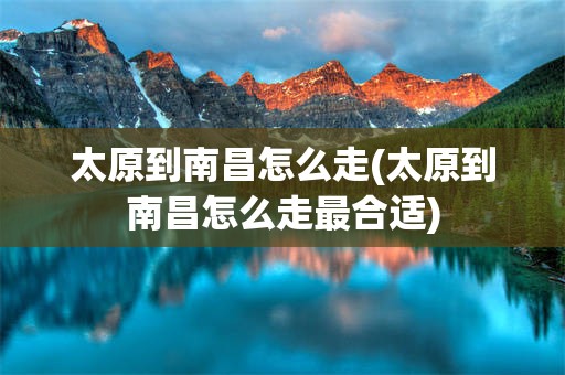 太原到南昌怎么走(太原到南昌怎么走最合适)