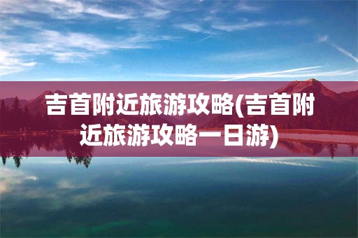 吉首附近旅游攻略(吉首附近旅游攻略一日游)
