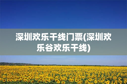 深圳欢乐干线门票(深圳欢乐谷欢乐干线)
