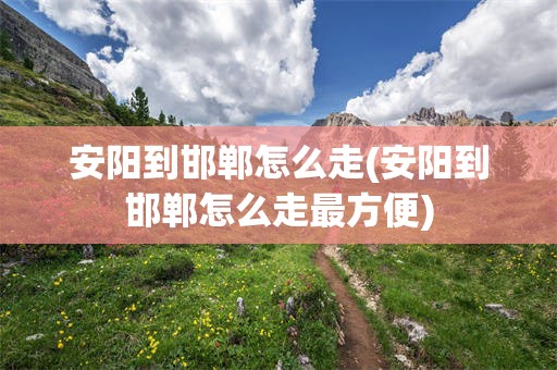 安阳到邯郸怎么走(安阳到邯郸怎么走最方便)