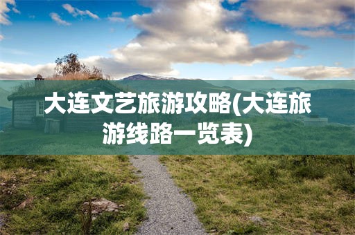 大连文艺旅游攻略(大连旅游线路一览表)
