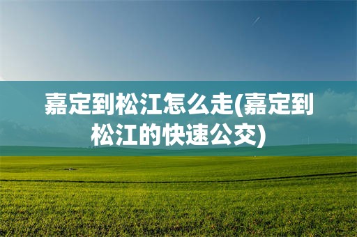 嘉定到松江怎么走(嘉定到松江的快速公交)