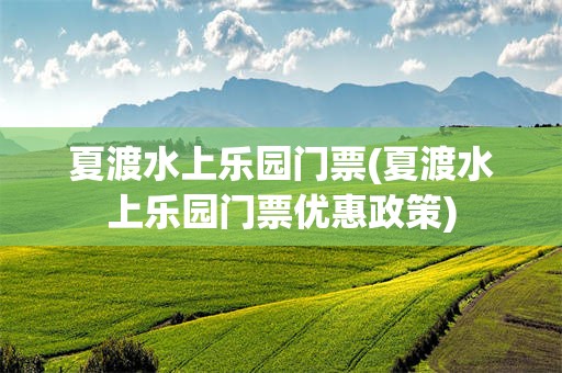 夏渡水上乐园门票(夏渡水上乐园门票优惠政策)