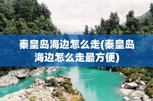 秦皇岛海边怎么走(秦皇岛海边怎么走最方便)