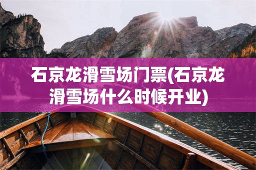 石京龙滑雪场门票(石京龙滑雪场什么时候开业)