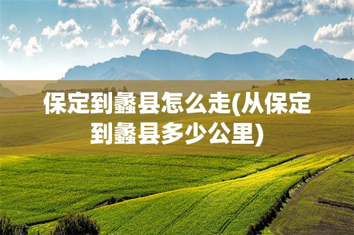 保定到蠡县怎么走(从保定到蠡县多少公里)