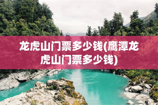 龙虎山门票多少钱(鹰潭龙虎山门票多少钱)