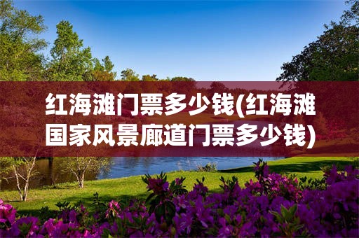 红海滩门票多少钱(红海滩国家风景廊道门票多少钱)