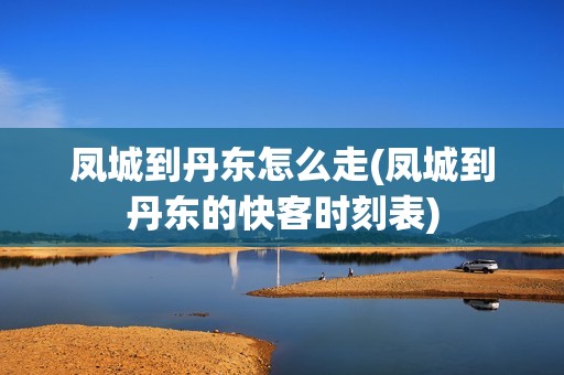 凤城到丹东怎么走(凤城到丹东的快客时刻表)