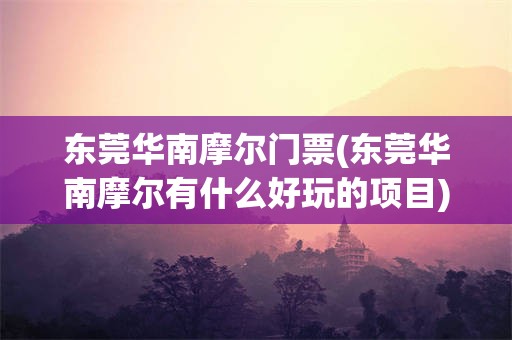 东莞华南摩尔门票(东莞华南摩尔有什么好玩的项目)