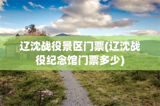 辽沈战役景区门票(辽沈战役纪念馆门票多少)
