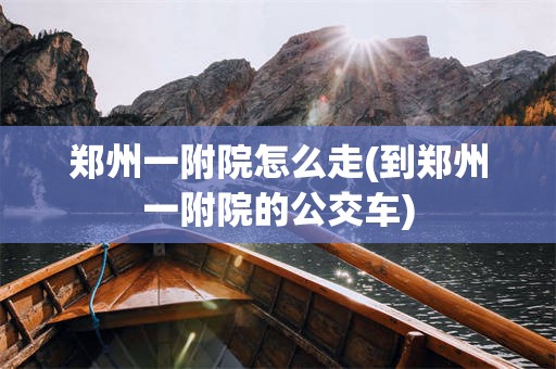 郑州一附院怎么走(到郑州一附院的公交车)