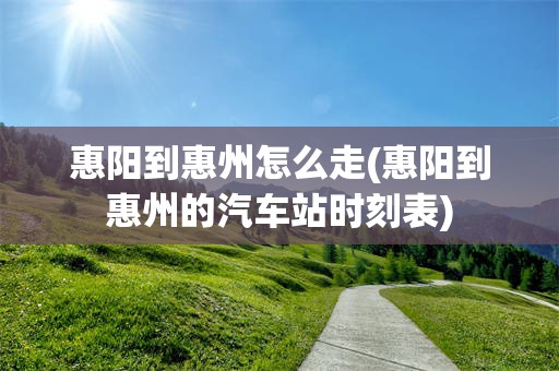 惠阳到惠州怎么走(惠阳到惠州的汽车站时刻表)