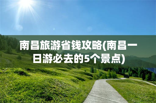 南昌旅游省钱攻略(南昌一日游必去的5个景点)