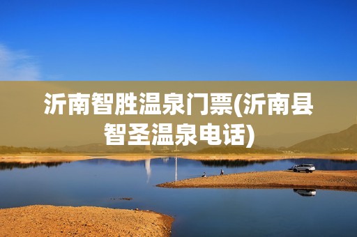 沂南智胜温泉门票(沂南县智圣温泉电话)