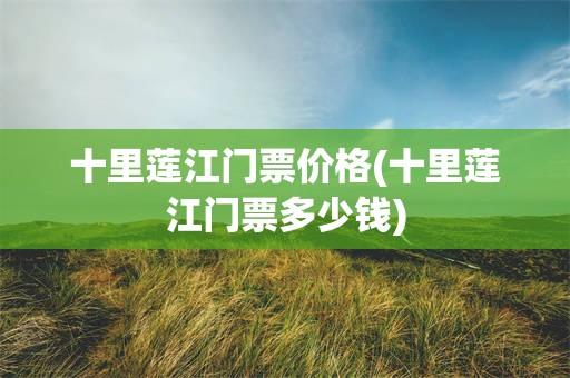 十里莲江门票价格(十里莲江门票多少钱)