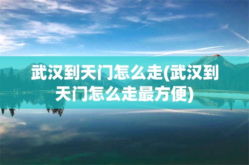武汉到天门怎么走(武汉到天门怎么走最方便)