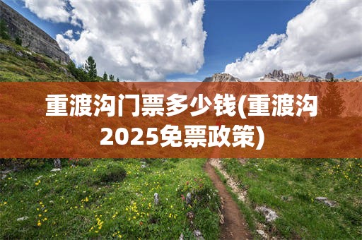重渡沟门票多少钱(重渡沟2025免票政策)